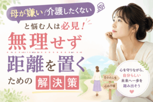 母が嫌い介護したくないと悩む人は必見！無理せず距離を置くための解決策