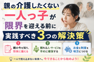 親の介護したくない一人っ子が限界を迎える前に実践すべき3つの解決策