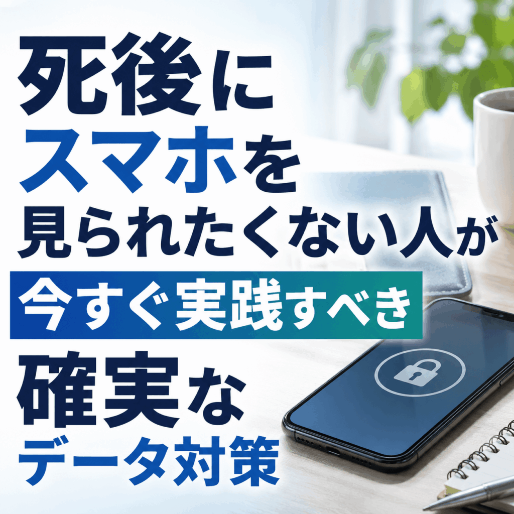 死後にスマホを見られたくない人が今すぐ実践すべき確実なデータ対策