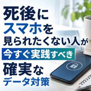 死後にスマホを見られたくない人が今すぐ実践すべき確実なデータ対策