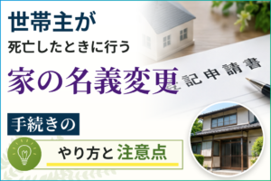 世帯主が死亡したときに行う家の名義変更手続きのやり方と注意点