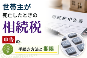 世帯主が死亡したときの相続税申告の手続き方法と期限